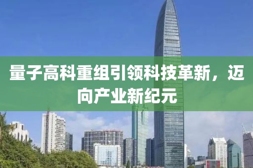 量子高科重组引领科技革新，迈向产业新纪元