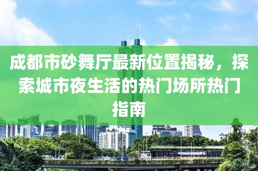 成都市砂舞厅最新位置揭秘，探索城市夜生活的热门场所热门指南