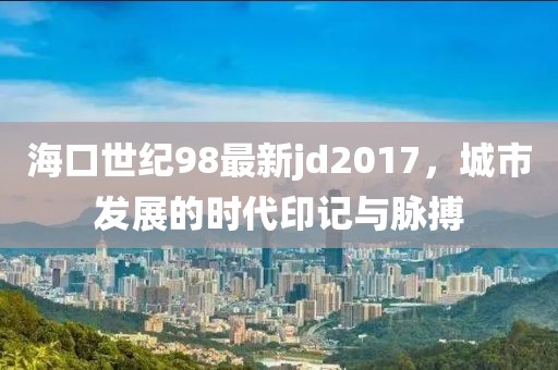 海口世纪98最新jd2017，城市发展的时代印记与脉搏