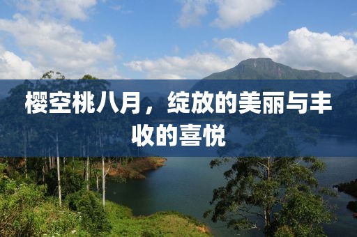 樱空桃八月，绽放的美丽与丰收的喜悦