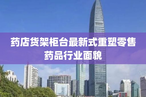 药店货架柜台最新式重塑零售药品行业面貌