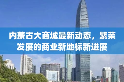 内蒙古大商城最新动态，繁荣发展的商业新地标新进展