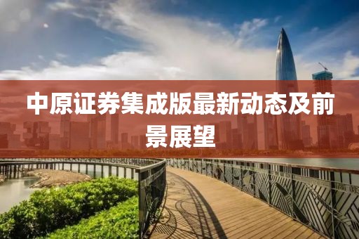 中原证券集成版最新动态及前景展望