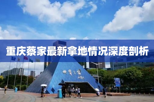 重庆蔡家最新拿地情况深度剖析