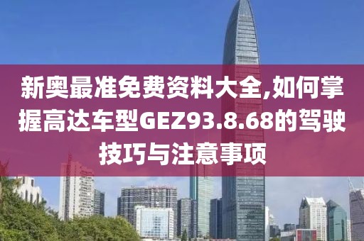 新奥最准免费资料大全,如何掌握高达车型GEZ93.8.68的驾驶技巧与注意事项
