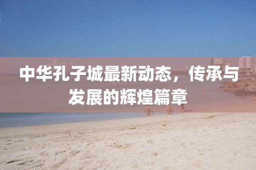 中华孔子城最新动态，传承与发展的辉煌篇章
