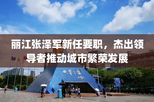 丽江张泽军新任要职，杰出领导者推动城市繁荣发展