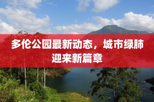 多伦公园最新动态，城市绿肺迎来新篇章