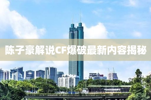 陈子豪解说CF爆破最新内容揭秘