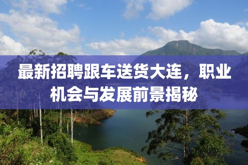 最新招聘跟车送货大连，职业机会与发展前景揭秘