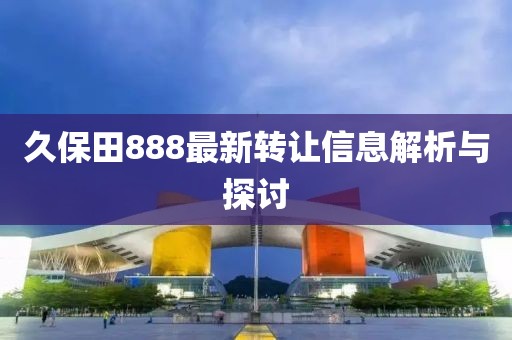 久保田888最新转让信息解析与探讨