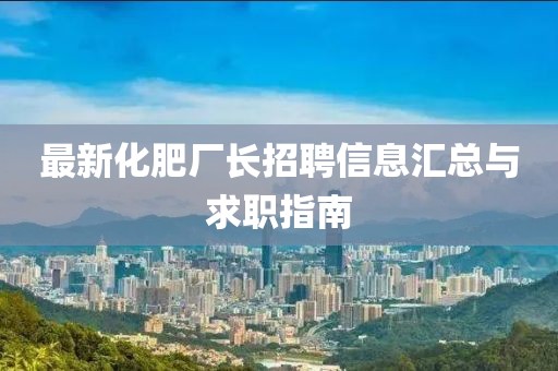 最新化肥厂长招聘信息汇总与求职指南
