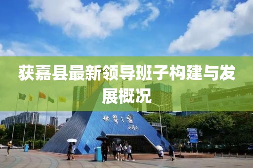 获嘉县最新领导班子构建与发展概况
