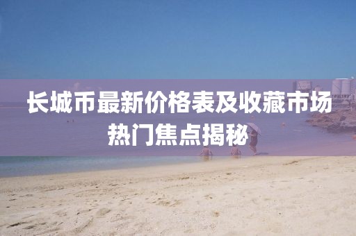 长城币最新价格表及收藏市场热门焦点揭秘