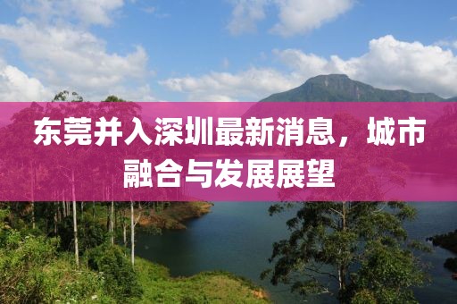 东莞并入深圳最新消息，城市融合与发展展望