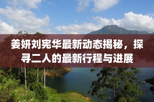 姜妍刘宪华最新动态揭秘，探寻二人的最新行程与进展