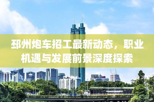 邳州炮车招工最新动态，职业机遇与发展前景深度探索