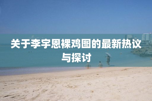 关于李宇恩裸鸡图的最新热议与探讨