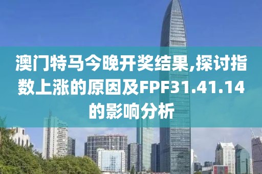 澳门特马今晚开奖结果,探讨指数上涨的原因及FPF31.41.14的影响分析