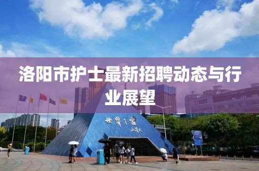 洛阳市护士最新招聘动态与行业展望