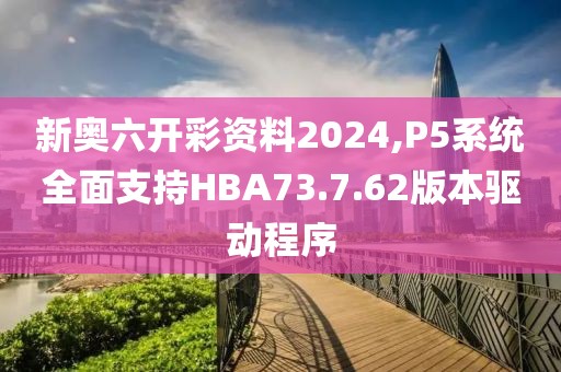 新奥六开彩资料2024,P5系统全面支持HBA73.7.62版本驱动程序