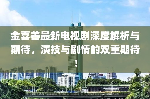 金喜善最新电视剧深度解析与期待，演技与剧情的双重期待！