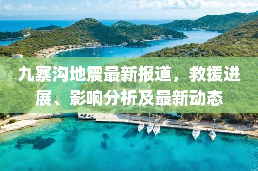 九寨沟地震最新报道，救援进展、影响分析及最新动态