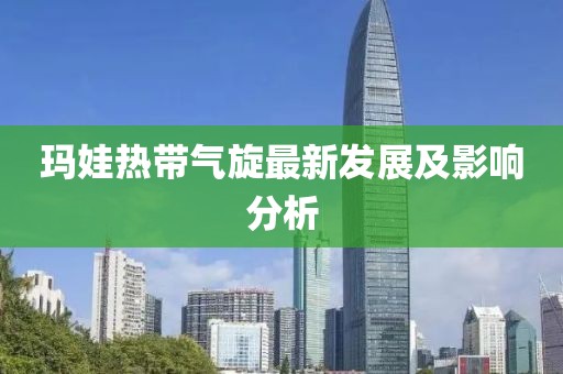 玛娃热带气旋最新发展及影响分析