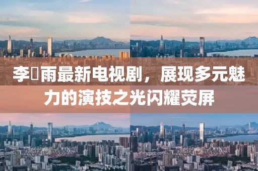 李玹雨最新电视剧，展现多元魅力的演技之光闪耀荧屏