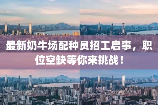 最新奶牛场配种员招工启事，职位空缺等你来挑战！
