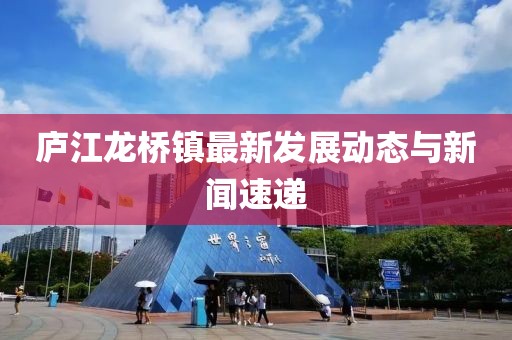 庐江龙桥镇最新发展动态与新闻速递