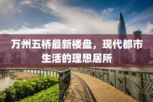万州五桥最新楼盘，现代都市生活的理想居所