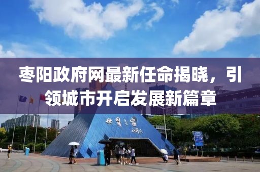 枣阳政府网最新任命揭晓，引领城市开启发展新篇章