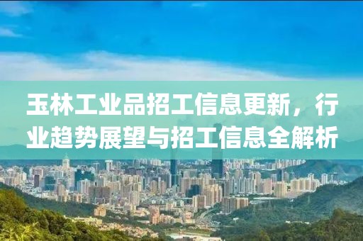 玉林工业品招工信息更新，行业趋势展望与招工信息全解析
