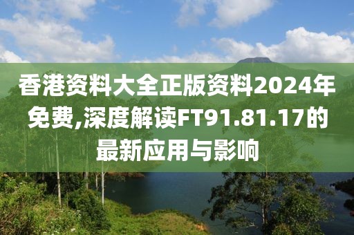香港资料大全正版资料2024年免费,深度解读FT91.81.17的最新应用与影响
