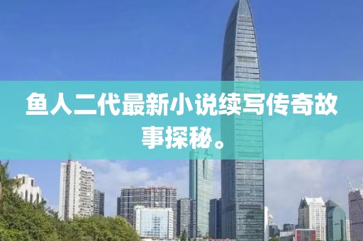 鱼人二代最新小说续写传奇故事探秘。