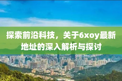 探索前沿科技，关于6xoy最新地址的深入解析与探讨