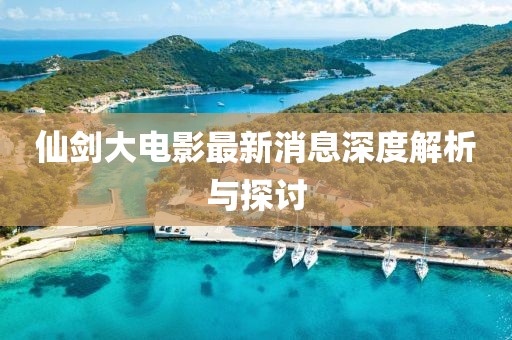 仙剑大电影最新消息深度解析与探讨