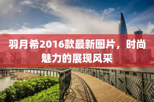 羽月希2016款最新图片，时尚魅力的展现风采