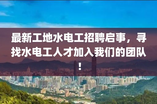 最新工地水电工招聘启事，寻找水电工人才加入我们的团队！