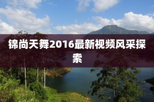 锦尚天舞2016最新视频风采探索