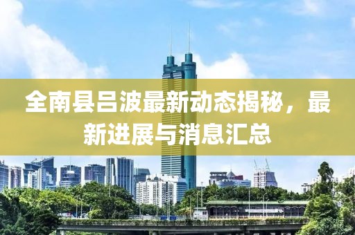 全南县吕波最新动态揭秘，最新进展与消息汇总