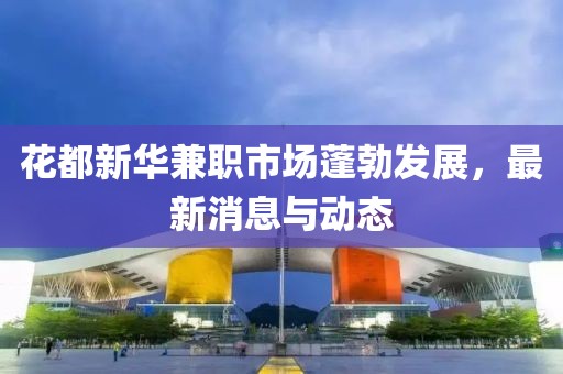 花都新华兼职市场蓬勃发展，最新消息与动态