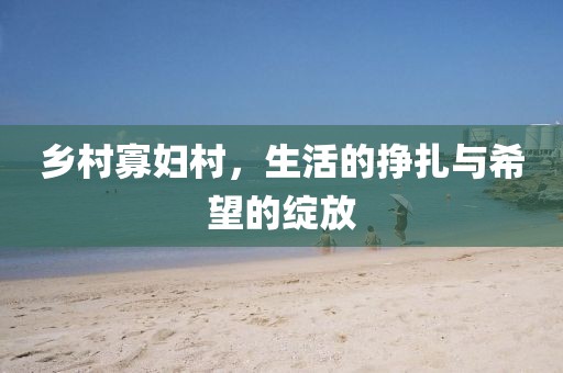 乡村寡妇村，生活的挣扎与希望的绽放