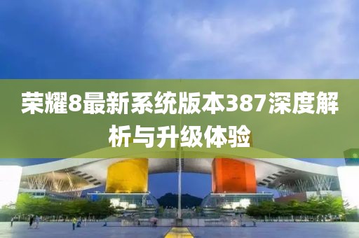 荣耀8最新系统版本387深度解析与升级体验