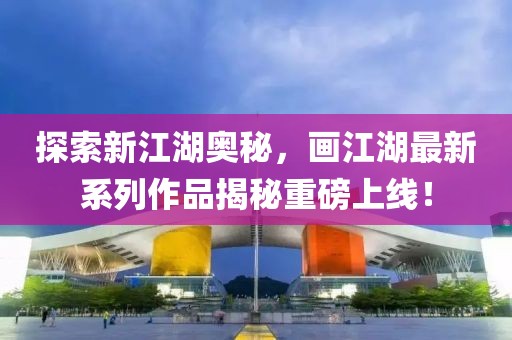 探索新江湖奥秘，画江湖最新系列作品揭秘重磅上线！
