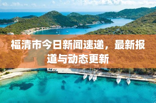 福清市今日新闻速递，最新报道与动态更新