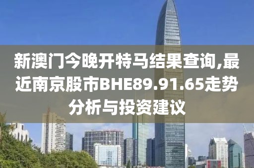 新澳门今晚开特马结果查询,最近南京股市BHE89.91.65走势分析与投资建议