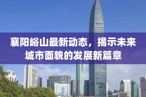 襄阳峪山最新动态，揭示未来城市面貌的发展新篇章