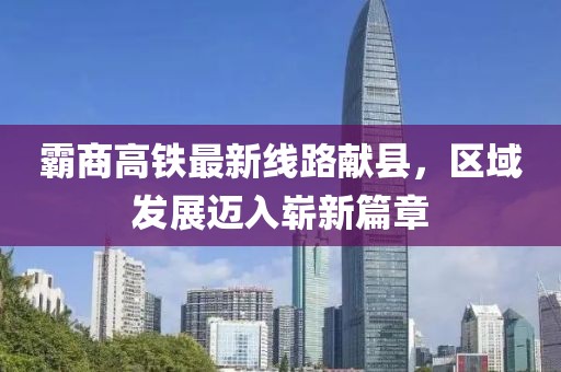 霸商高铁最新线路献县，区域发展迈入崭新篇章